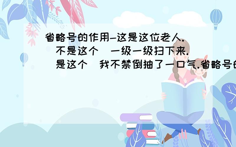 省略号的作用-这是这位老人.（不是这个）一级一级扫下来.（是这个）我不禁倒抽了一口气.省略号的作用是：表示老人的反复工作,1、 表示沉默,无语2、 表示语言中断3、表示语言断断续续.4