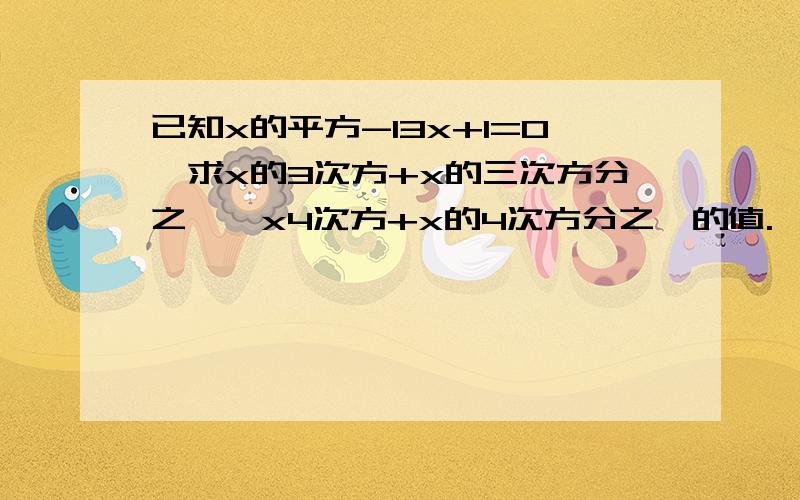 已知x的平方-13x+1=0,求x的3次方+x的三次方分之一,x4次方+x的4次方分之一的值.