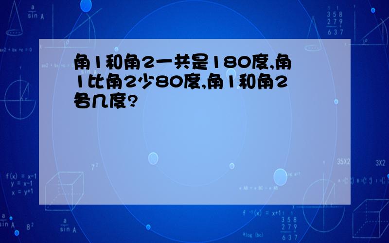 角1和角2一共是180度,角1比角2少80度,角1和角2各几度?