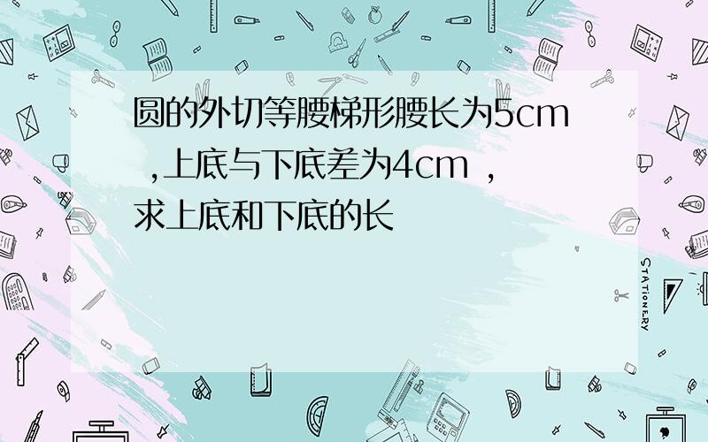 圆的外切等腰梯形腰长为5cm ,上底与下底差为4cm ,求上底和下底的长