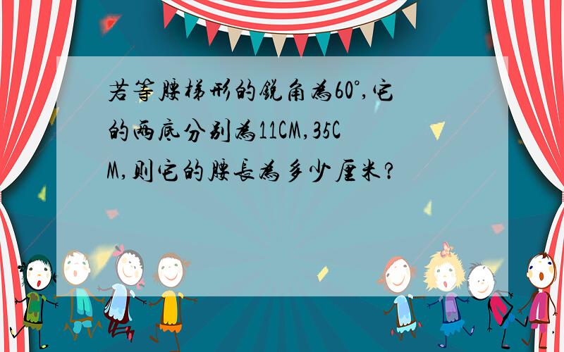 若等腰梯形的锐角为60°,它的两底分别为11CM,35CM,则它的腰长为多少厘米?