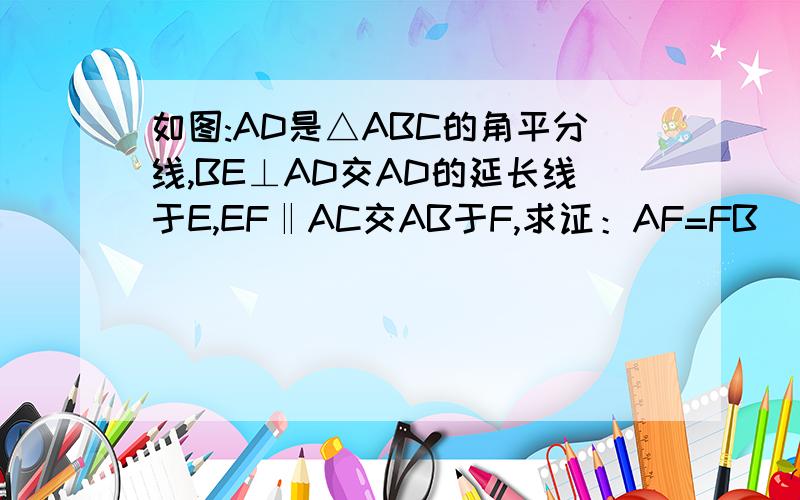 如图:AD是△ABC的角平分线,BE⊥AD交AD的延长线于E,EF‖AC交AB于F,求证：AF=FB