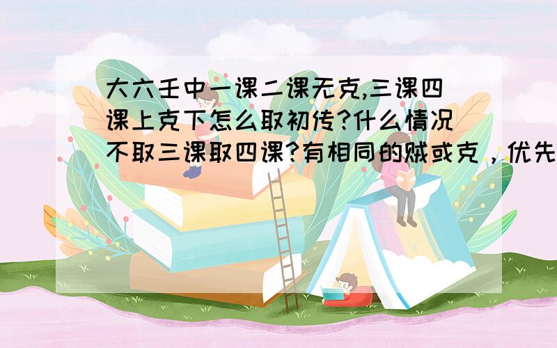 大六壬中一课二课无克,三课四课上克下怎么取初传?什么情况不取三课取四课?有相同的贼或克，优先选阳？都是阳怎么选？