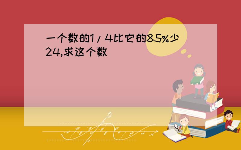 一个数的1/4比它的85%少24,求这个数