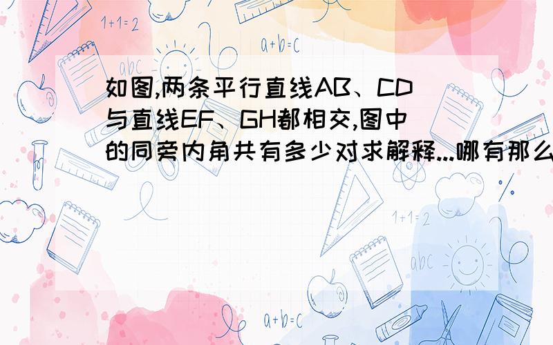 如图,两条平行直线AB、CD与直线EF、GH都相交,图中的同旁内角共有多少对求解释...哪有那么多.