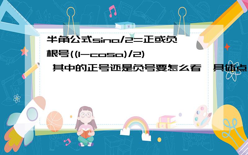 半角公式sina/2=正或负根号((1-cosa)/2) 其中的正号还是负号要怎么看,具体点