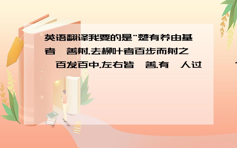 英语翻译我要的是“楚有养由基者,善射.去柳叶者百步而射之,百发百中.左右皆曰善.有一人过曰……”