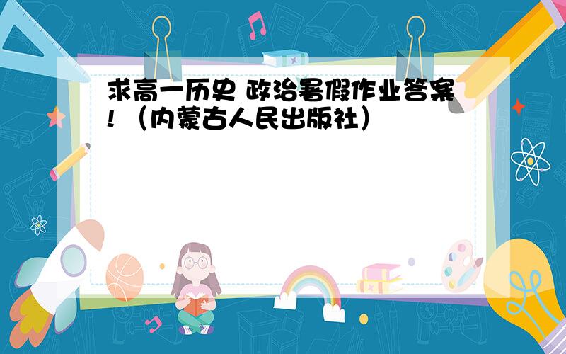 求高一历史 政治暑假作业答案! （内蒙古人民出版社）