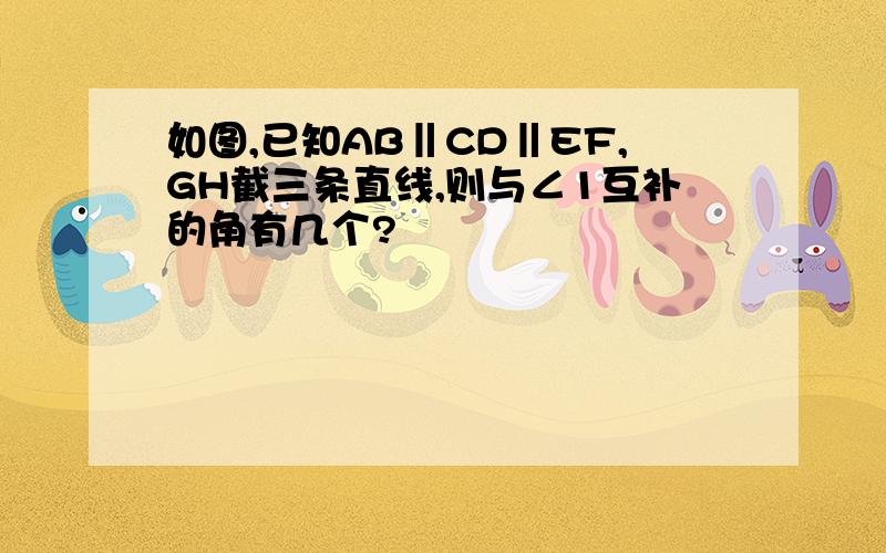 如图,已知AB‖CD‖EF,GH截三条直线,则与∠1互补的角有几个?