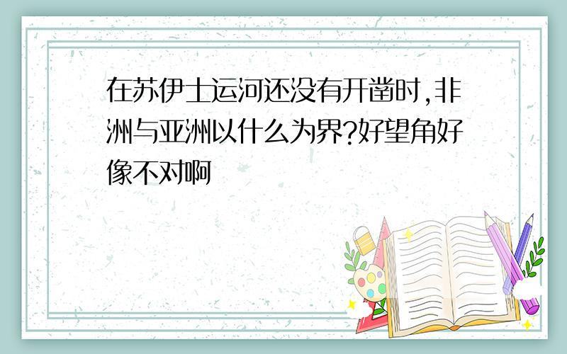 在苏伊士运河还没有开凿时,非洲与亚洲以什么为界?好望角好像不对啊