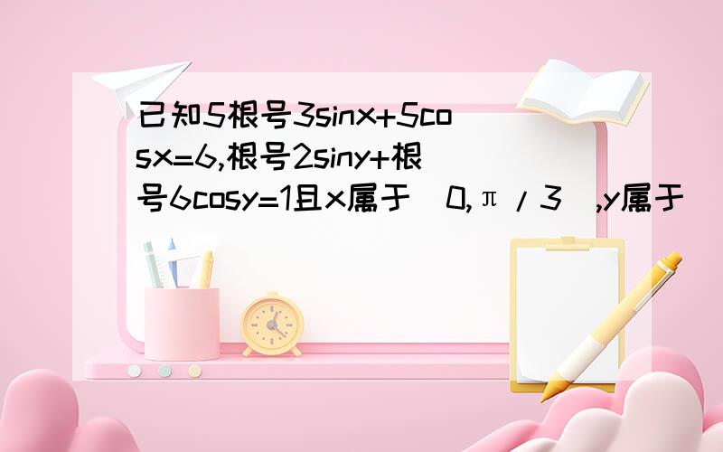 已知5根号3sinx+5cosx=6,根号2siny+根号6cosy=1且x属于(0,π/3),y属于(π/6,π/2),求cos（x+y）