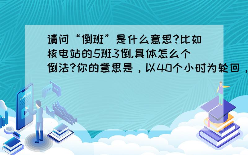 请问“倒班”是什么意思?比如核电站的5班3倒.具体怎么个倒法?你的意思是，以40个小时为轮回，每班工作8小时？  那应该不会太累啊，为什么有人说核电操作员很累？