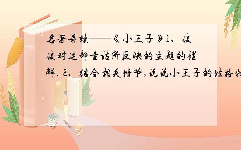 名著导读——《小王子》1、谈谈对这部童话所反映的主题的理解. 2、结合相关情节,说说小王子的性格特点和作者塑造这一形象的目的.3、妙语佳句（5、6句即可.）   大家帮帮忙、这是作业上