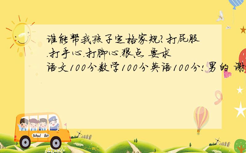 谁能帮我孩子定格家规?打屁股.打手心.打脚心.狠点 要求语文100分数学100分英语100分!男的 谢谢