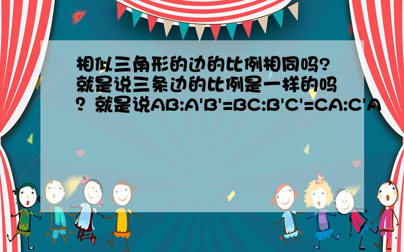 相似三角形的边的比例相同吗?就是说三条边的比例是一样的吗？就是说AB:A'B'=BC:B'C'=CA:C'A