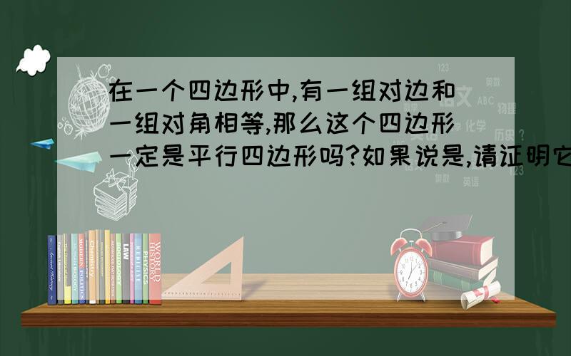 在一个四边形中,有一组对边和一组对角相等,那么这个四边形一定是平行四边形吗?如果说是,请证明它是平行四边形；如果说不一定是,请举例,最好配图.