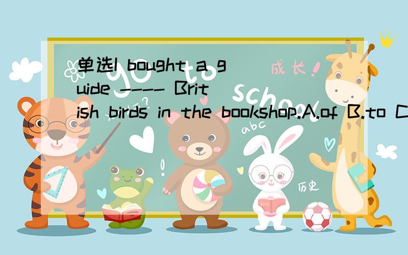 单选I bought a guide ---- British birds in the bookshop.A.of B.to C.with D.from