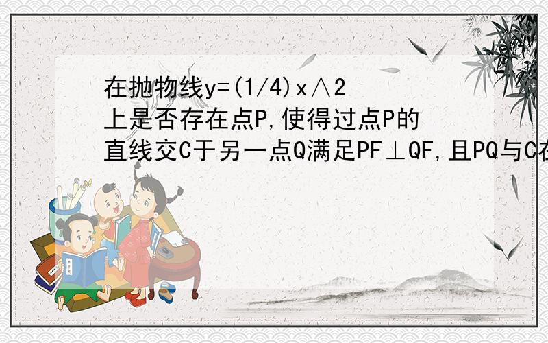 在抛物线y=(1/4)x∧2上是否存在点P,使得过点P的直线交C于另一点Q满足PF⊥QF,且PQ与C在点P处的切线垂直?若存在,求出点C坐标,若不存在,请说明理由.