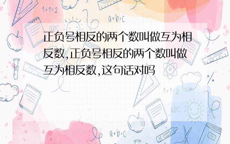 正负号相反的两个数叫做互为相反数,正负号相反的两个数叫做互为相反数,这句话对吗