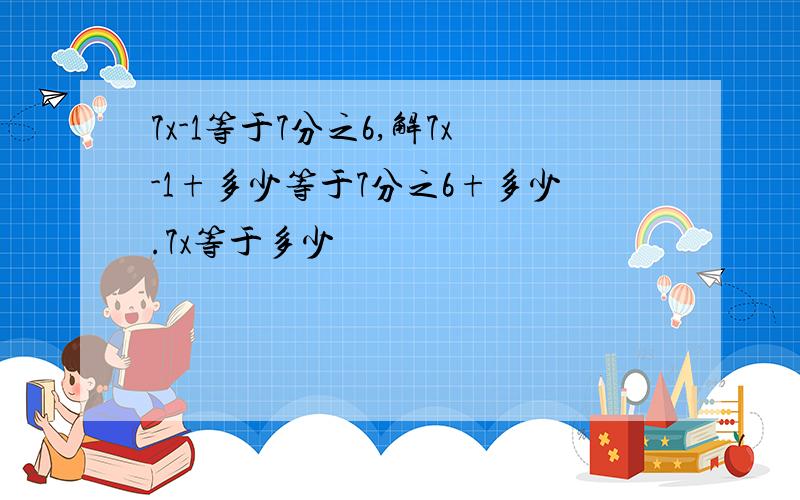 7x-1等于7分之6,解7x-1+多少等于7分之6+多少.7x等于多少