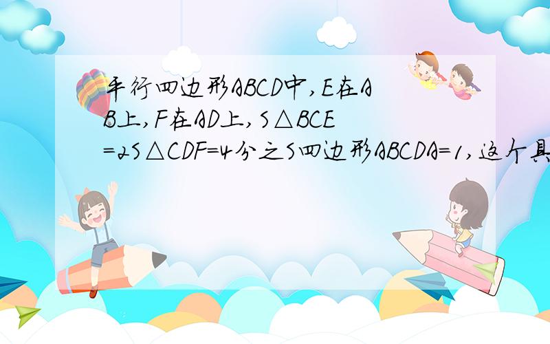 平行四边形ABCD中,E在AB上,F在AD上,S△BCE=2S△CDF=4分之S四边形ABCDA=1,这个具体的过程是怎样的啊?搞错了，四边形ABCD=1，没有那个A。问题是求S△CEF。对不起