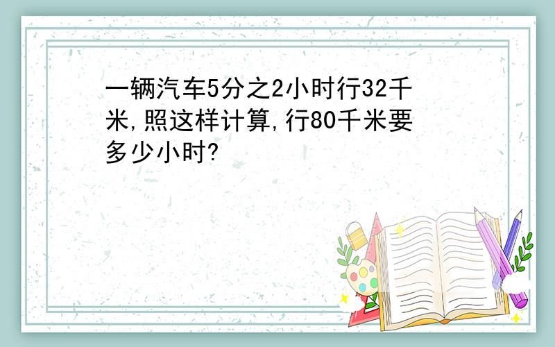 一辆汽车5分之2小时行32千米,照这样计算,行80千米要多少小时?