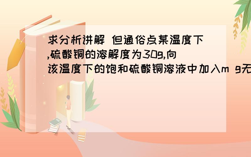 求分析讲解 但通俗点某温度下,硫酸铜的溶解度为30g,向该温度下的饱和硫酸铜溶液中加入m g无水硫酸铜,搅拌后静置,析出硫酸铜晶体n g克,则m 与n 的关系是（ ）A.m=16n/25B.m=9n/25C.n=16m/9D.n=250m/133