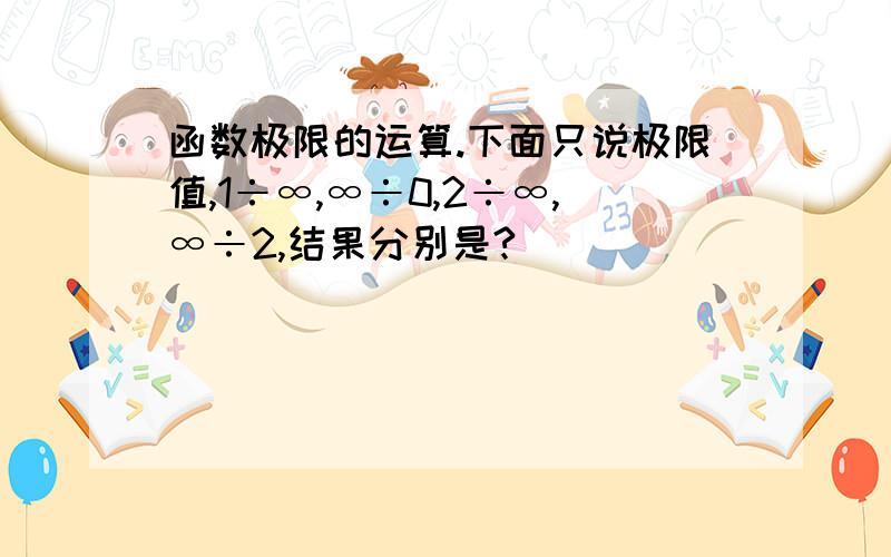 函数极限的运算.下面只说极限值,1÷∞,∞÷0,2÷∞,∞÷2,结果分别是?