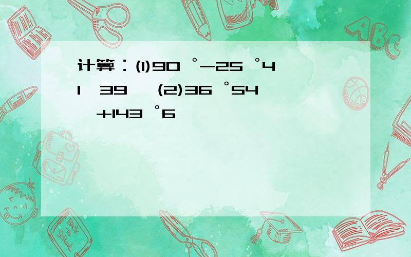 计算：(1)90゜-25゜41'39