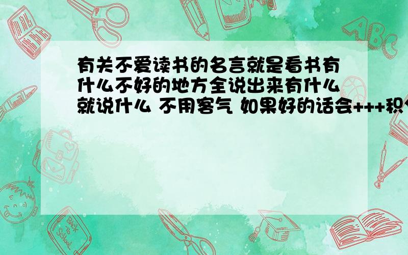 有关不爱读书的名言就是看书有什么不好的地方全说出来有什么就说什么 不用客气 如果好的话会+++积分的