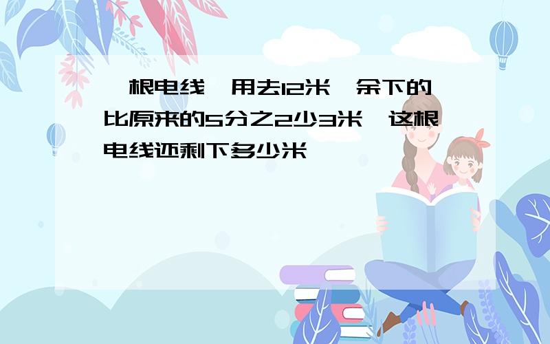 一根电线,用去12米,余下的比原来的5分之2少3米,这根电线还剩下多少米