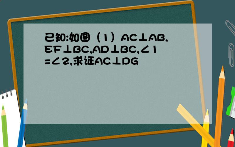 已知:如图（1）AC⊥AB,EF⊥BC,AD⊥BC,∠1=∠2,求证AC⊥DG