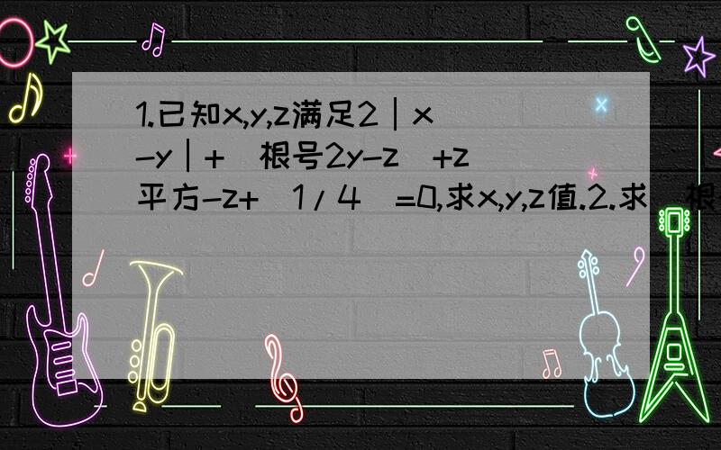 1.已知x,y,z满足2│x-y│+(根号2y-z)+z平方-z+(1/4)=0,求x,y,z值.2.求(根号2002×2003×2004×2005+1)-2003平方我会给额外分！