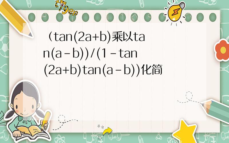 （tan(2a+b)乘以tan(a-b))/(1-tan(2a+b)tan(a-b))化简