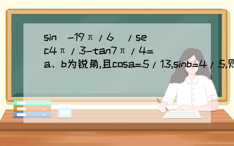 sin（-19π/6）/sec4π/3-tan7π/4=a、b为锐角,且cosa=5/13,sinb=4/5,则cos（a+b）=y=3sin(4x+π/3）最小正周期是?在△ABC中.若边a:b:c=根号2：（1+根号3）：2,则内角A=?