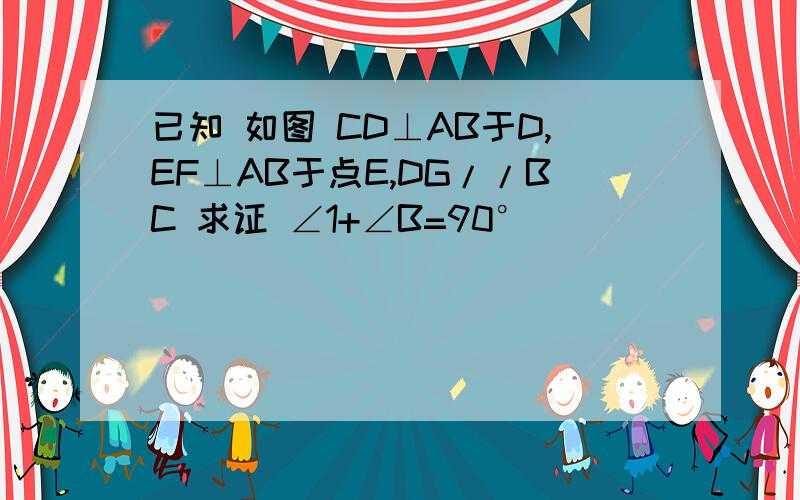 已知 如图 CD⊥AB于D,EF⊥AB于点E,DG//BC 求证 ∠1+∠B=90°