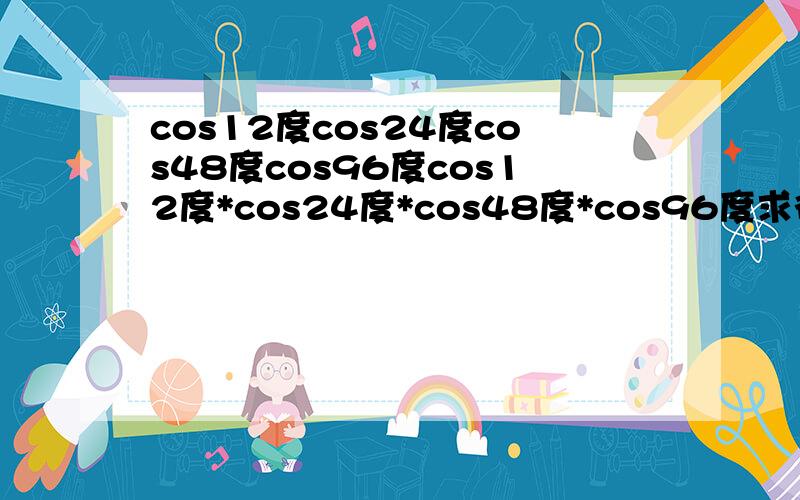 cos12度cos24度cos48度cos96度cos12度*cos24度*cos48度*cos96度求得数