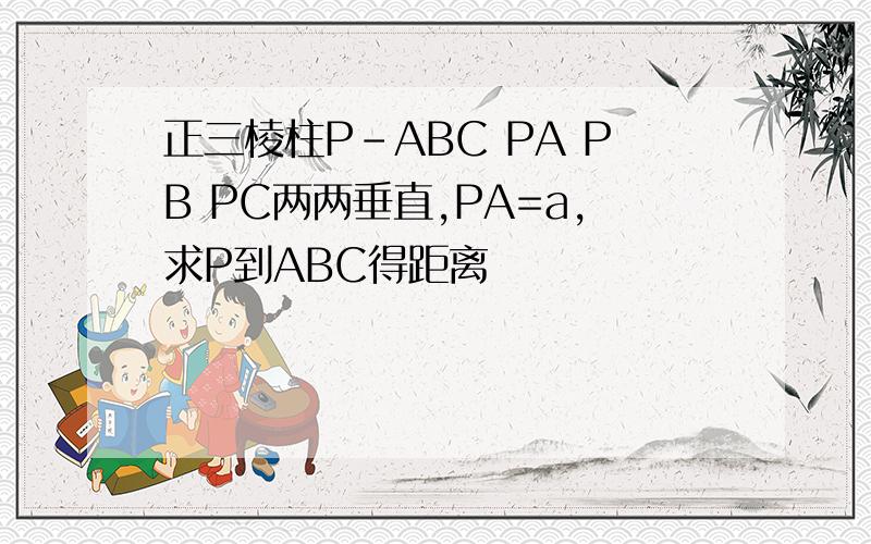 正三棱柱P-ABC PA PB PC两两垂直,PA=a,求P到ABC得距离