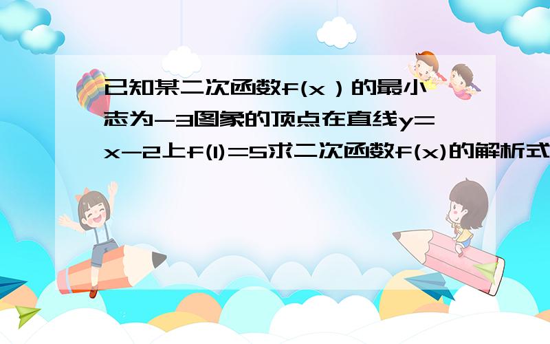 已知某二次函数f(x）的最小志为-3图象的顶点在直线y=x-2上f(1)=5求二次函数f(x)的解析式.