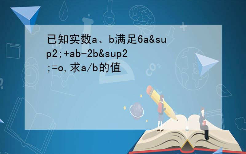 已知实数a、b满足6a²+ab-2b²=o,求a/b的值