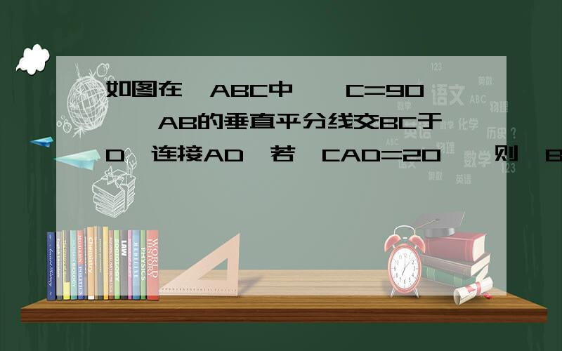 如图在△ABC中,∠C=90°,AB的垂直平分线交BC于D,连接AD,若∠CAD=20°,则∠B等于?