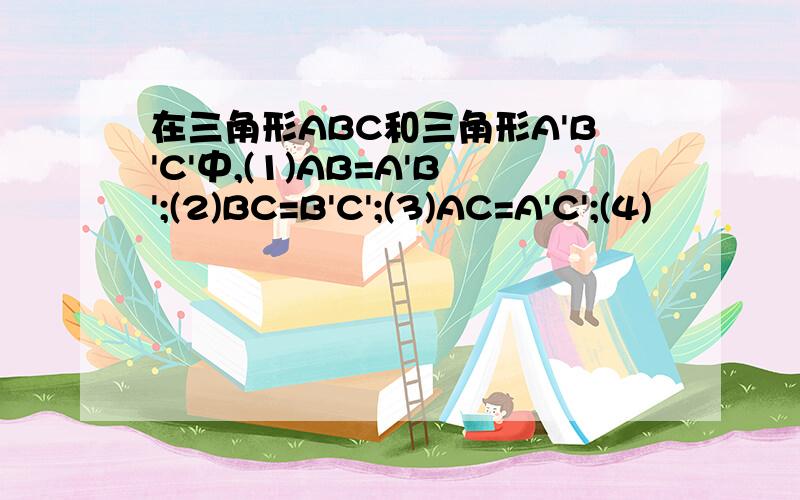 在三角形ABC和三角形A'B'C'中,(1)AB=A'B';(2)BC=B'C';(3)AC=A'C';(4)