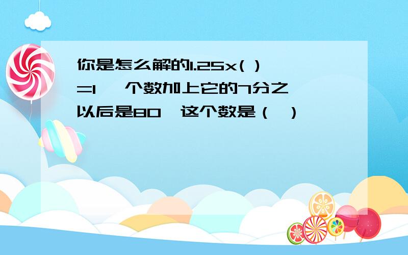 你是怎么解的1.25x( )=1 一个数加上它的7分之一以后是80,这个数是（ ）