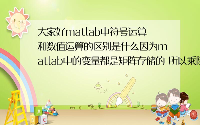 大家好matlab中符号运算和数值运算的区别是什么因为matlab中的变量都是矩阵存储的 所以乘除是须要参考矩阵的乘除法