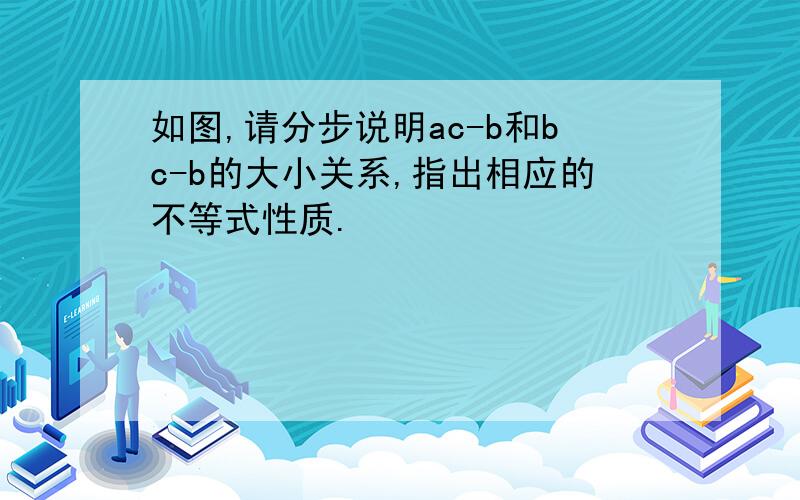 如图,请分步说明ac-b和bc-b的大小关系,指出相应的不等式性质.