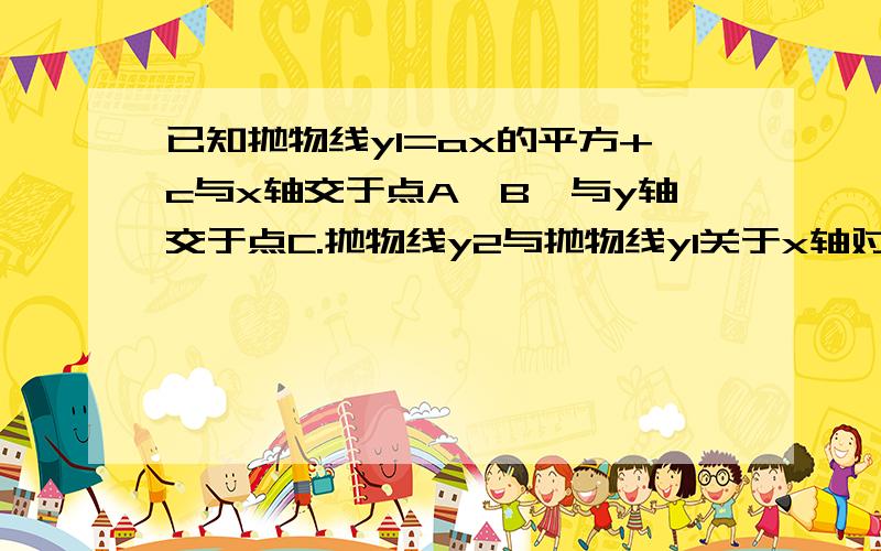 已知抛物线y1=ax的平方+c与x轴交于点A,B,与y轴交于点C.抛物线y2与抛物线y1关于x轴对称,与y轴交于点D,若四边形ACBD是正方形,则常数a,c满足的关系是【           】A      a+c=-2                          B