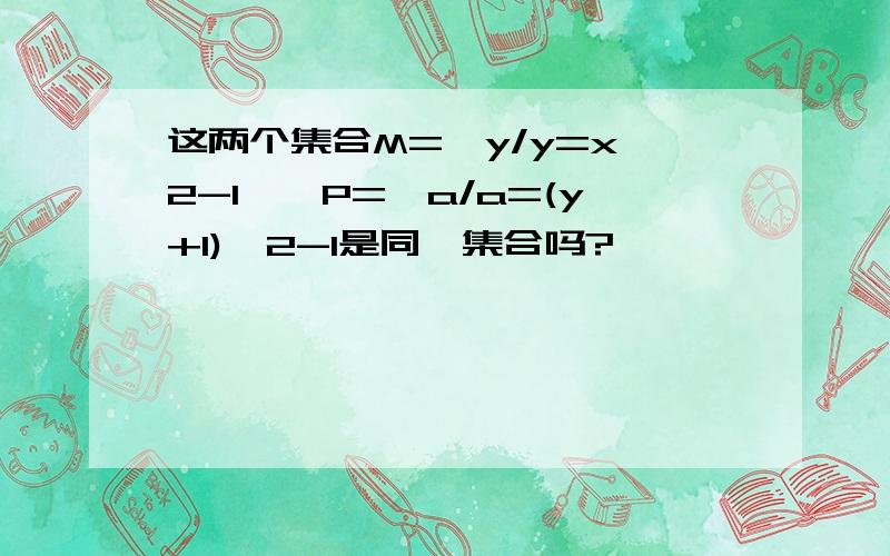 这两个集合M=｛y/y=x^2-1},P={a/a=(y+1)^2-1是同一集合吗?