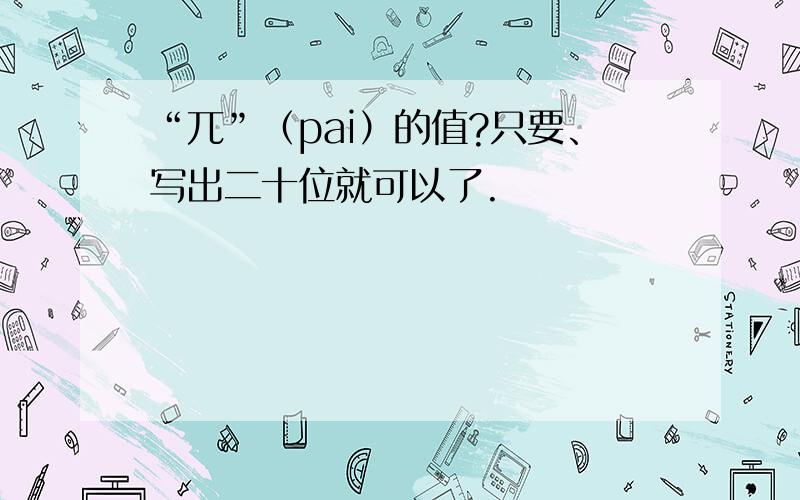 “兀”（pai）的值?只要、写出二十位就可以了.