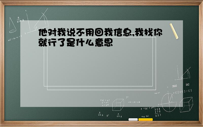 他对我说不用回我信息,我找你就行了是什么意思