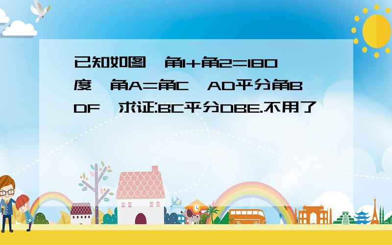 已知如图,角1+角2=180度,角A=角C,AD平分角BDF,求证:BC平分DBE.不用了